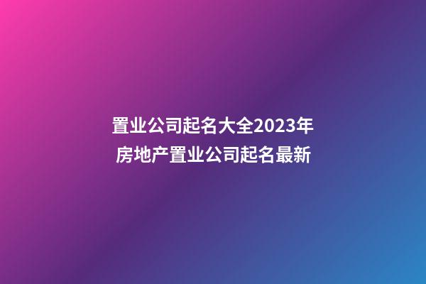 置业公司起名大全2023年 房地产置业公司起名最新-第1张-公司起名-玄机派